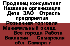 Продавец-консультант › Название организации ­ Дети, ЗАО › Отрасль предприятия ­ Розничная торговля › Минимальный оклад ­ 30 000 - Все города Работа » Вакансии   . Самарская обл.,Самара г.